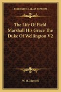 The Life of Field Marshall His Grace the Duke of Wellington V2
