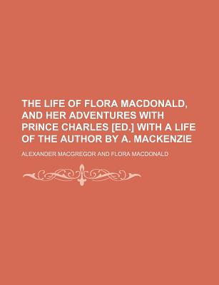 The Life of Flora MacDonald, and Her Adventures with Prince Charles [Ed.] with a Life of the Author by A. MacKenzie - MacGregor, Alexander