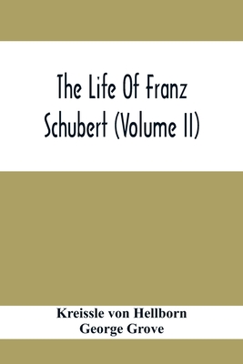 The Life Of Franz Schubert (Volume Ii) - Von Hellborn, Kreissle, and Grove, George