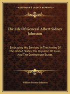 The Life Of General Albert Sidney Johnston: Embracing His Services In The Armies Of The United States, The Republic Of Texas, And The Confederate States