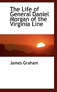 The Life of General Daniel Morgan of the Virginia Line