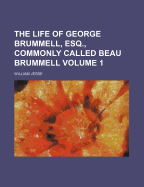 The Life of George Brummell, Esq., Commonly Called Beau Brummell Volume 1