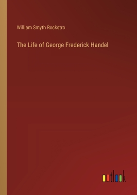 The Life of George Frederick Handel - Rockstro, William Smyth