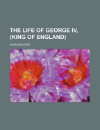 The Life of George IV, (King of England)