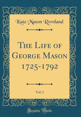 The Life of George Mason 1725-1792, Vol. 1 (Classic Reprint) - Rowland, Kate Mason