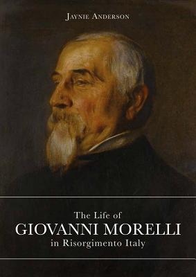 The Life of Giovanni Morelli in Risorgimento Italy - Anderson, Jaynie