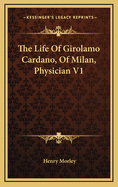 The Life of Girolamo Cardano, of Milan, Physician V1