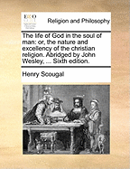 The Life of God in the Soul of Man: Or, the Nature and Excellency of the Christian Religion. Abridged by John Wesley, ... Sixth Edition.