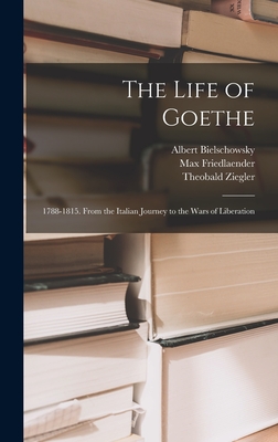 The Life of Goethe: 1788-1815. From the Italian Journey to the Wars of Liberation - Ziegler, Theobald, and Bielschowsky, Albert, and Kalischer, Salomon