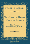 The Life of Henry Hartley Fowler: First Viscount Wolverhampton, G. C. S. I (Classic Reprint)