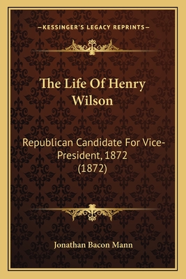 The Life of Henry Wilson: Republican Candidate for Vice-President, 1872 (1872) - Mann, Jonathan Bacon