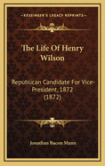 The Life Of Henry Wilson: Republican Candidate For Vice-President, 1872 (1872)