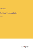 The Life of Hernando Cortes: Vol. I