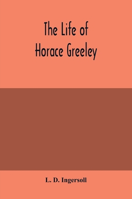 The life of Horace Greeley, founder of the New York tribune, with extended notices of many of his contemporary statesmen and journalists - D Ingersoll, L