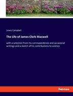 The Life of James Clerk Maxwell: with a selection from his correspondence and occasional writings and a sketch of his contributions to science