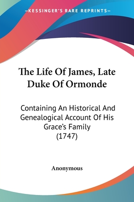 The Life Of James, Late Duke Of Ormonde: Containing An Historical And Genealogical Account Of His Grace's Family (1747) - Anonymous