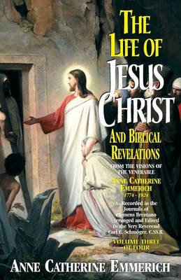 The Life of Jesus Christ and Biblical Revelations (Volume 3): From the Visions of Blessed Anne Catherine Emmerich Volume 3 - Emmerich, and Schmoger, K E (Editor)