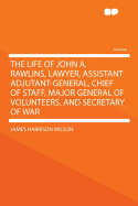 The Life of John A. Rawlins, Lawyer, Assistant Adjutant-General, Chief of Staff, Major General of Volunteers, and Secretary of War