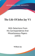 The Life Of John Jay V1: With Selections From His Correspondence And Miscellaneous Papers (1833)