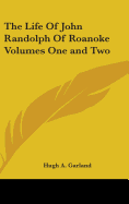 The Life Of John Randolph Of Roanoke Volumes One and Two