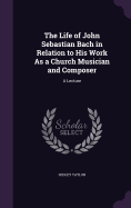 The Life of John Sebastian Bach in Relation to His Work As a Church Musician and Composer: A Lecture