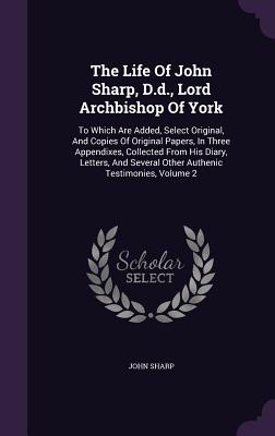 The Life Of John Sharp, D.d., Lord Archbishop Of York: To Which Are Added, Select Original, And Copies Of Original Papers, In Three Appendixes, Collected From His Diary, Letters, And Several Other Authenic Testimonies, Volume 2 - Sharp, John, Professor