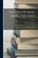 The Life of King James the First: In Two Volumes; Volume 2