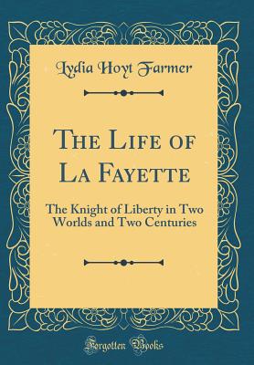 The Life of La Fayette: The Knight of Liberty in Two Worlds and Two Centuries (Classic Reprint) - Farmer, Lydia Hoyt