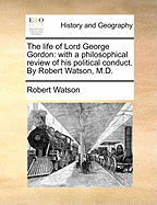 The Life of Lord George Gordon: With a Philosophical Review of His Political Conduct (Classic Reprint)