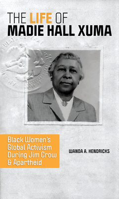 The Life of Madie Hall Xuma: Black Women's Global Activism During Jim Crow and Apartheid - Hendricks, Wanda A