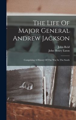 The Life Of Major General Andrew Jackson: Comprising A History Of The War In The South - Eaton, John Henry, and Reid, John