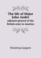 The Life of Major John Andre Adjutant-General of the British Army in America