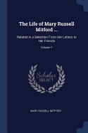 The Life of Mary Russell Mitford ...: Related in a Selection From Her Letters to Her Friends; Volume 1