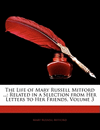 The Life of Mary Russell Mitford ...: Related in a Selection from Her Letters to Her Friends, Volume 3