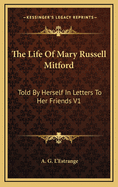 The Life of Mary Russell Mitford: Told by Herself in Letters to Her Friends V1