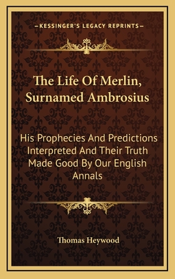 The Life Of Merlin, Surnamed Ambrosius: His Prophecies And Predictions Interpreted And Their Truth Made Good By Our English Annals - Heywood, Thomas, Professor