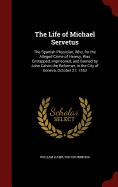 The Life of Michael Servetus: The Spanish Physician, Who, for the Alleged Crime of Heresy, Was Entrapped, Imprisoned, and Burned by John Calvin the Reformer, in the City of Geneva, October 27, 1553