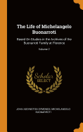 The Life of Michelangelo Buonarroti: Based On Studies in the Archives of the Buonarroti Family at Florence; Volume 2