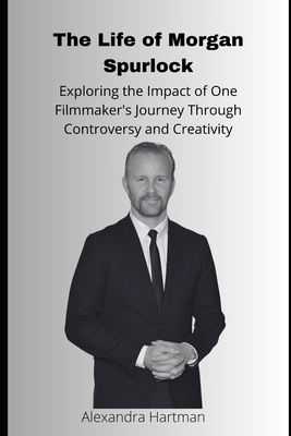 The Life of Morgan Spurlock: Exploring the Impact of One Filmmaker's Journey Through Controversy and Creativity - Hartman, Alexandra