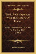 The Life of Napoleon, with the History of France: From the Death of Louis XVI to the Year 1821 (1830)