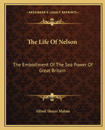 The Life Of Nelson: The Embodiment Of The Sea Power Of Great Britain