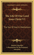 The Life of Our Lord Jesus Christ V1: The Son of God in Meditations