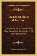 The Life Of Philip Melancthon: Comprising An Account Of The Most Important Transactions Of The Reformation