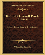 The Life Of Preston B. Plumb, 1837-1891: United States Senator From Kansas