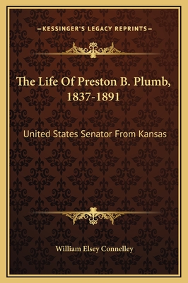 The Life of Preston B. Plumb, 1837-1891: United States Senator from Kansas - Connelley, William Elsey