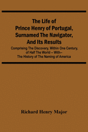 The Life Of Prince Henry Of Portugal, Surnamed The Navigator, And Its Results: Comprising The Discovery, Within One Century, Of Half The World -- With-- The History Of The Naming Of America