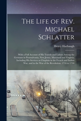 The Life of Rev. Michael Schlatter; With a Full Account of His Travels and Labors Among the Germans in Pennsylvania, New Jersey, Maryland and Virginia; Including His Services as Chaplain in the French and Indian War, and in the War of the Revolution.... - Harbaugh, Henry 1817-1867