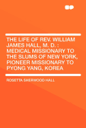 The Life of REV. William James Hall, M. D: Medical Missionary to the Slums of New York, Pioneer Missionary to Pyong Yang, Korea (Classic Reprint)