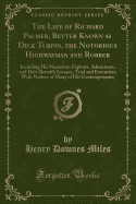 The Life of Richard Palmer, Better Known as Dick Turpin, the Notorious Highwayman and Robber: Including His Numerous Exploits, Adventures, and Hair-Breadth Escapes, Trial and Execution; With Notices of Many of His Contemporaries (Classic Reprint)