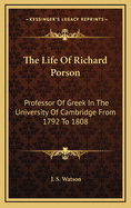 The Life of Richard Porson: Professor of Greek in the University of Cambridge from 1792 to 1808